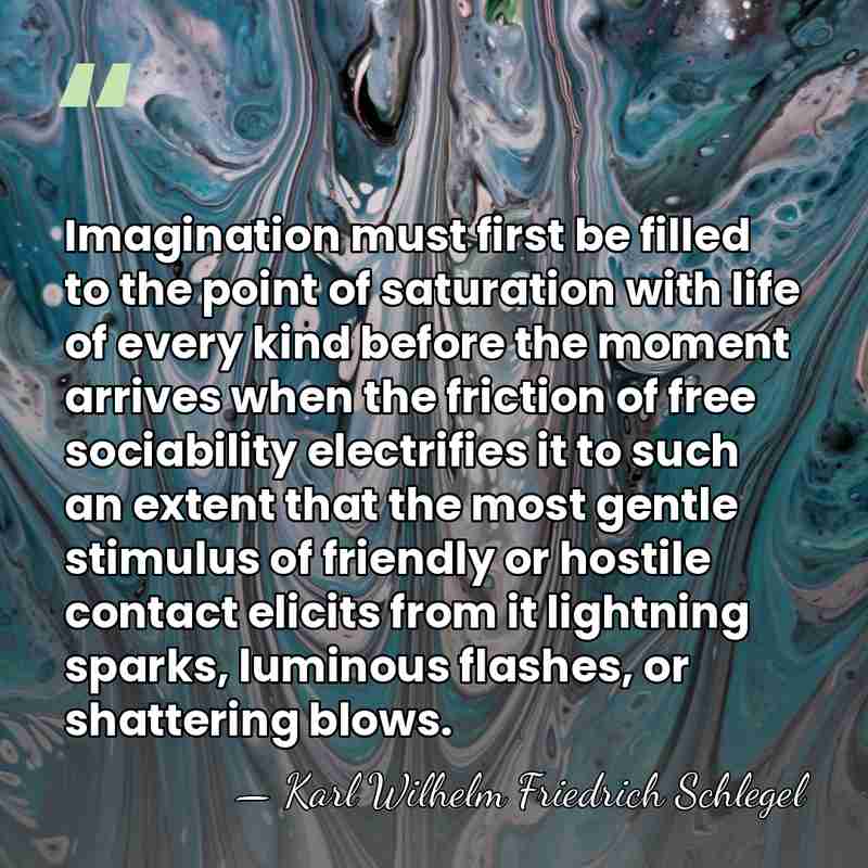 Imagination must first be filled to the point of saturation with life&hellip; - Karl Wilhelm Friedrich Schlegel