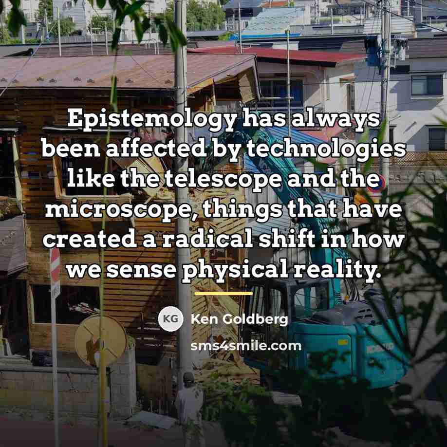 “Epistemology has always been affected by technologies like the telescope…” quote by Ken Goldberg