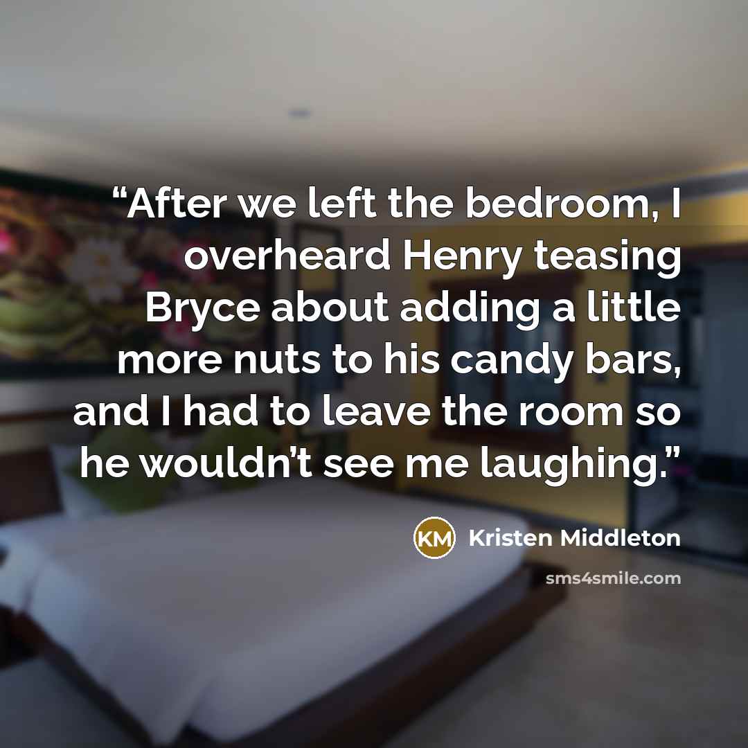 “After we left the bedroom, I overheard Henry teasing Bryce about adding a little more nuts to his candy bars, and I had to leave the room so he wouldn’t see me laughing.” quote by Kristen Middleton