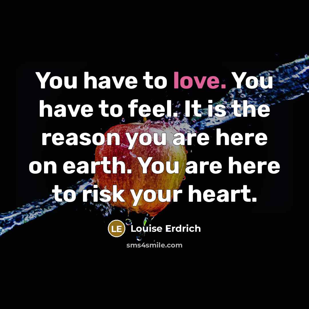 “You have to love. You have to feel. It is…” quote by Louise Erdrich