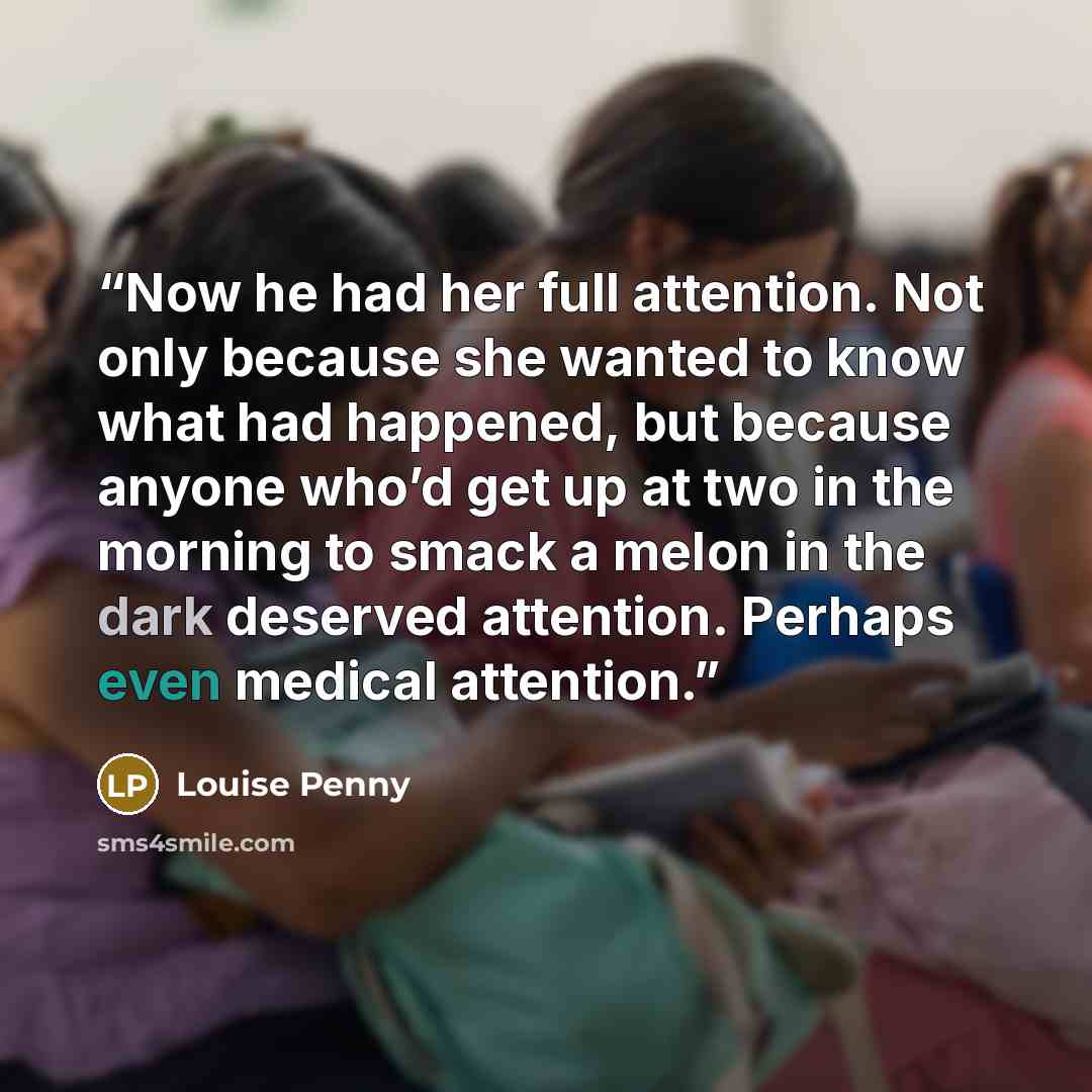 “Now he had her full attention. Not only because she wanted to know what had happened, but because anyone who’d get up at two in the morning to smack a melon in the dark deserved attention. Perhaps even medical attention.” quote by Louise Penny