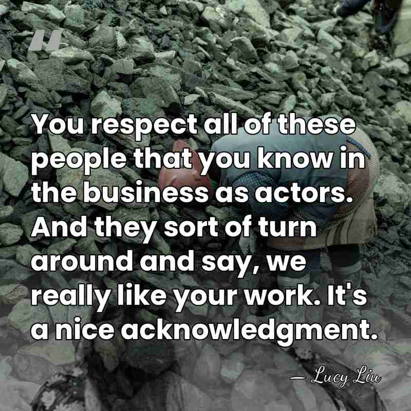 You respect all of these people that you know in the business&hellip; - Lucy Liu