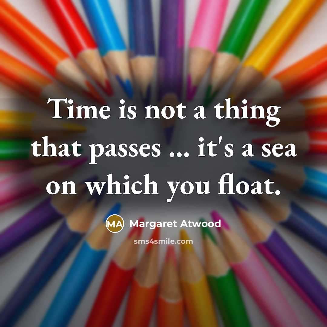 “Time is not a thing that passes ... it's a sea on which you float.” quote by Margaret Atwood