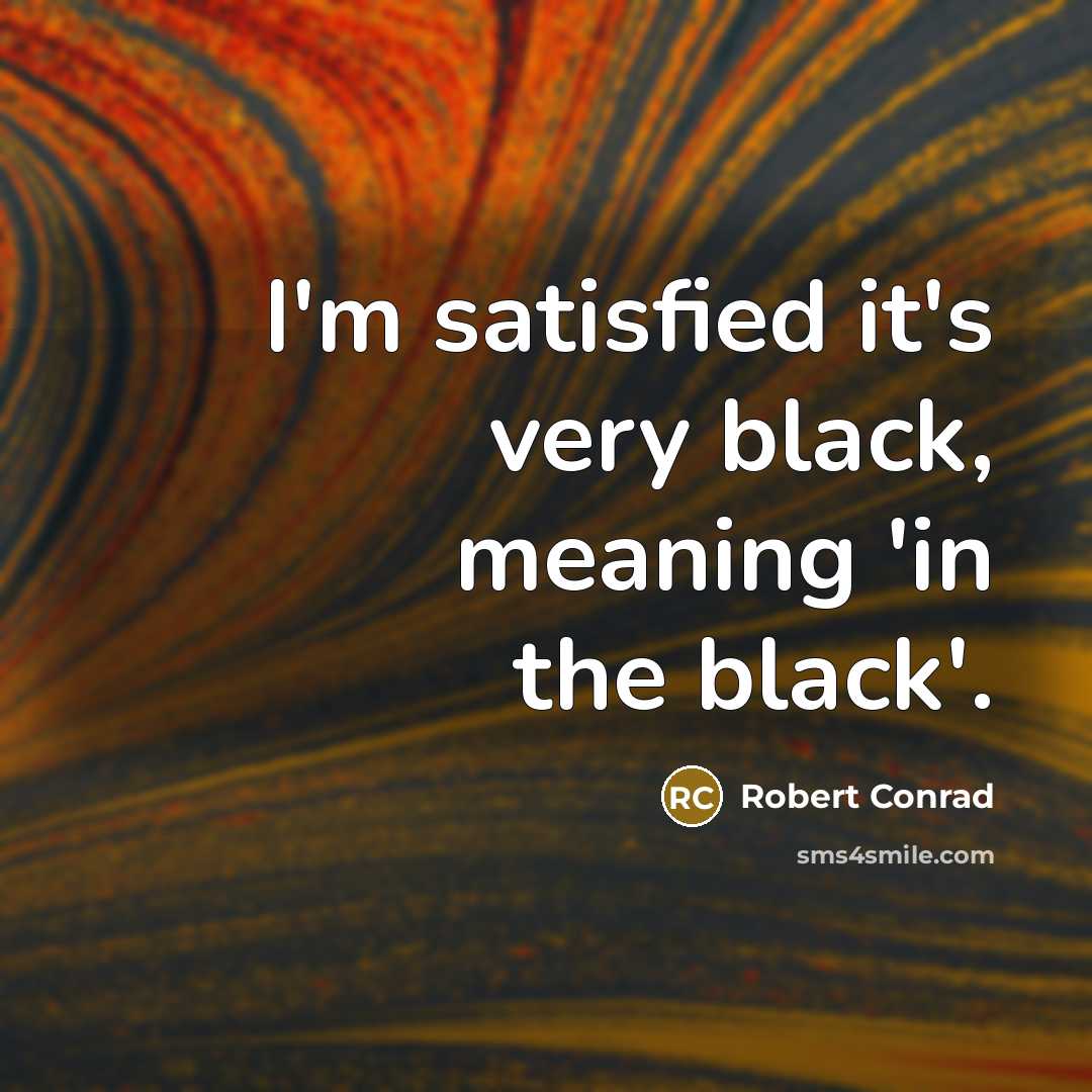 “I'm satisfied it's very black, meaning 'in the black'.…” quote by Robert Conrad