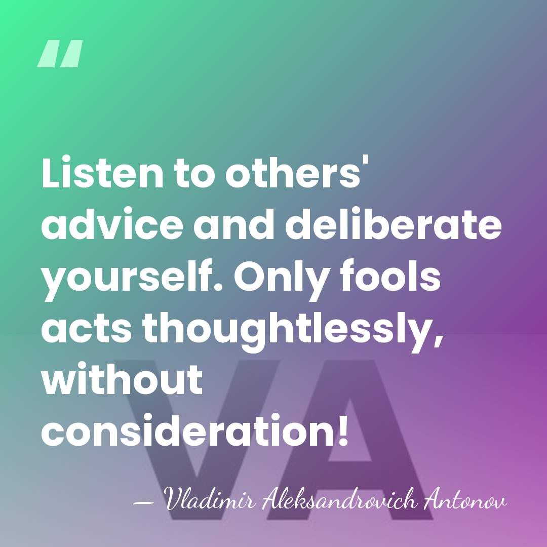 Listen to others' advice and deliberate yourself. Only fools acts thoughtlessly, without&hellip; - Vladimir Aleksandrovich Antonov