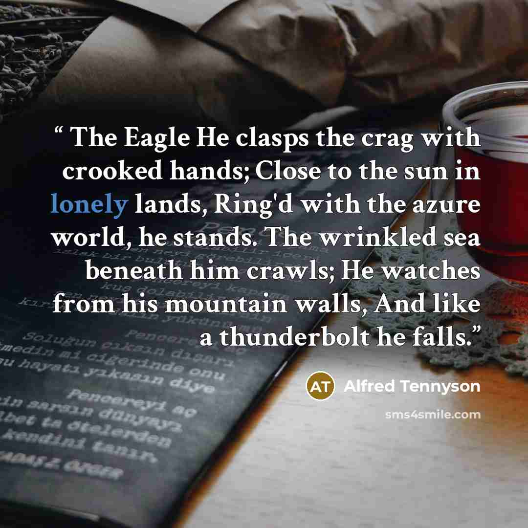 “The Eagle He clasps the crag with crooked hands; Close to the sun in lonely lands, Ring'd with the azure world, he stands. The wrinkled sea beneath him crawls; He watches from his mountain walls, And like a thunderbolt he falls.” quote by Alfred Tennyson