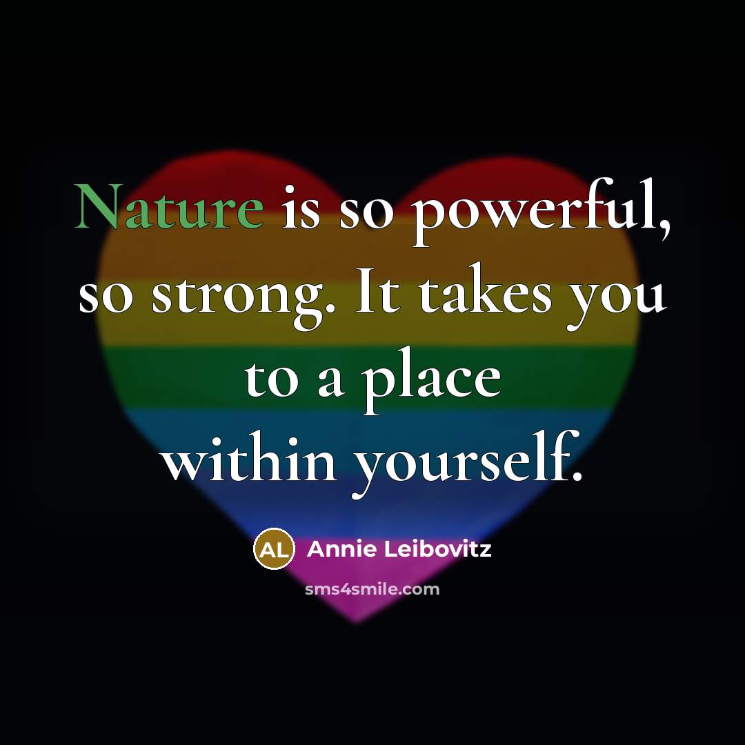 “Nature is so powerful, so strong. It takes you to…” quote by Annie Leibovitz