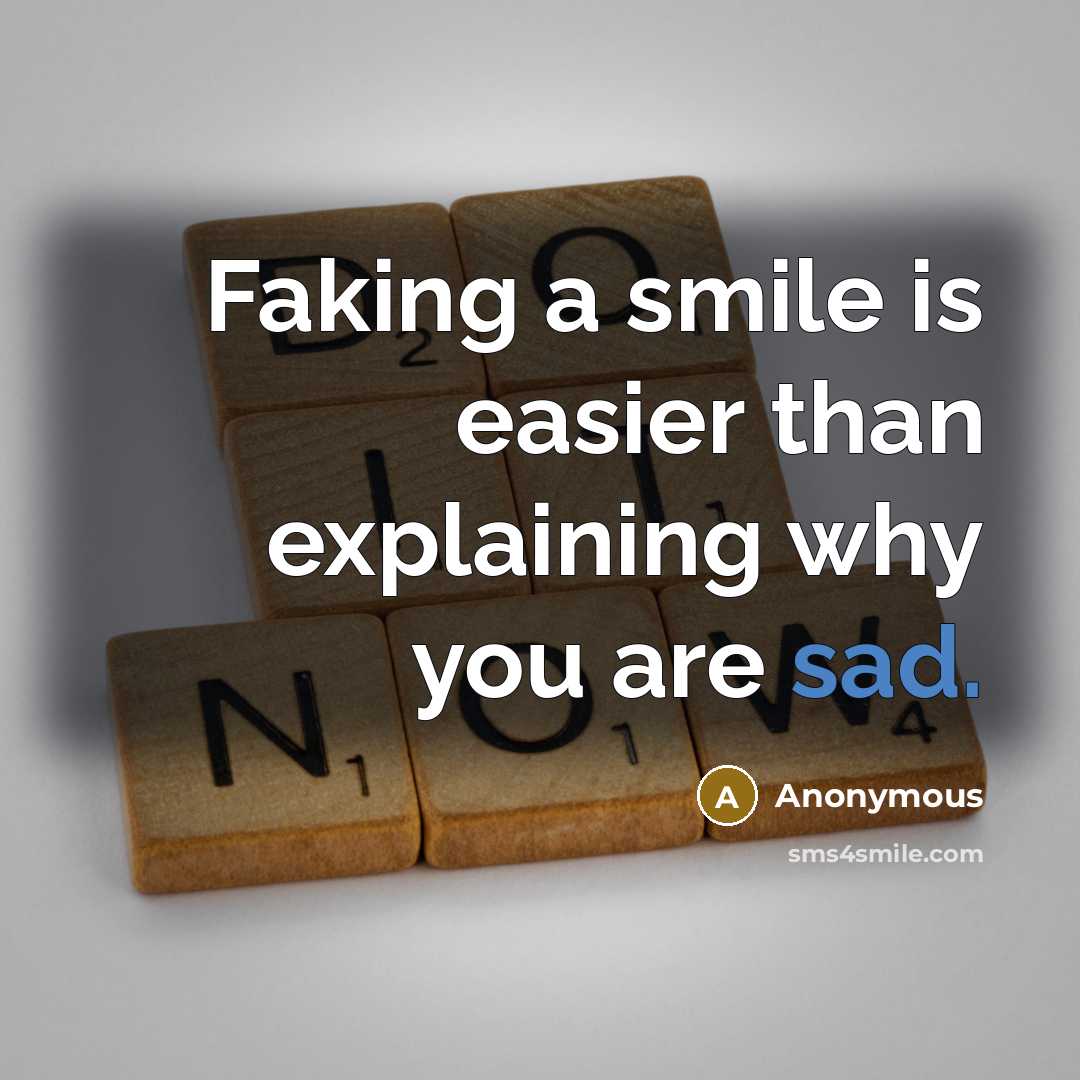 “Faking a smile is easier than explaining why you are sad.” quote by Anonymous