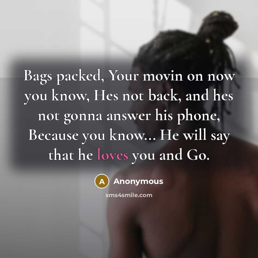 “Bags packed, Your movin on now you know, Hes not back, and hes not gonna answer his phone, Because you know... He will say that he loves you and Go.” quote by Anonymous