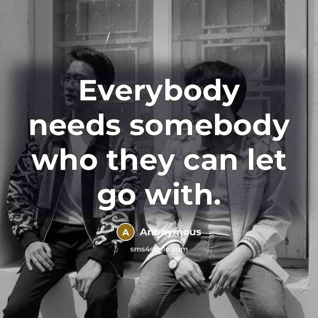 “Everybody needs somebody who they can let go with.” quote by Anonymous