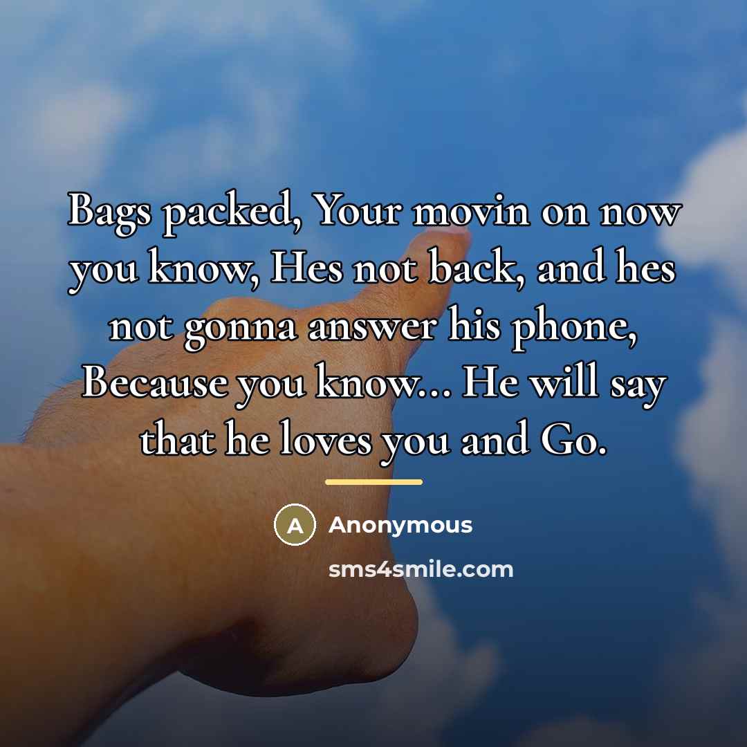 “Bags packed, Your movin on now you know, Hes not back, and hes not gonna answer his phone, Because you know... He will say that he loves you and Go.” quote by Anonymous