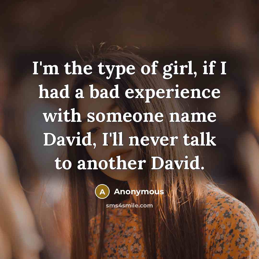 “I'm the type of girl, if I had a bad experience with someone name David, I'll never talk to another David.” quote by Anonymous