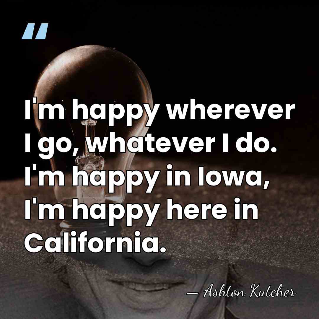 I'm happy wherever I go, whatever I do. I'm happy in Iowa,&hellip; - Ashton Kutcher