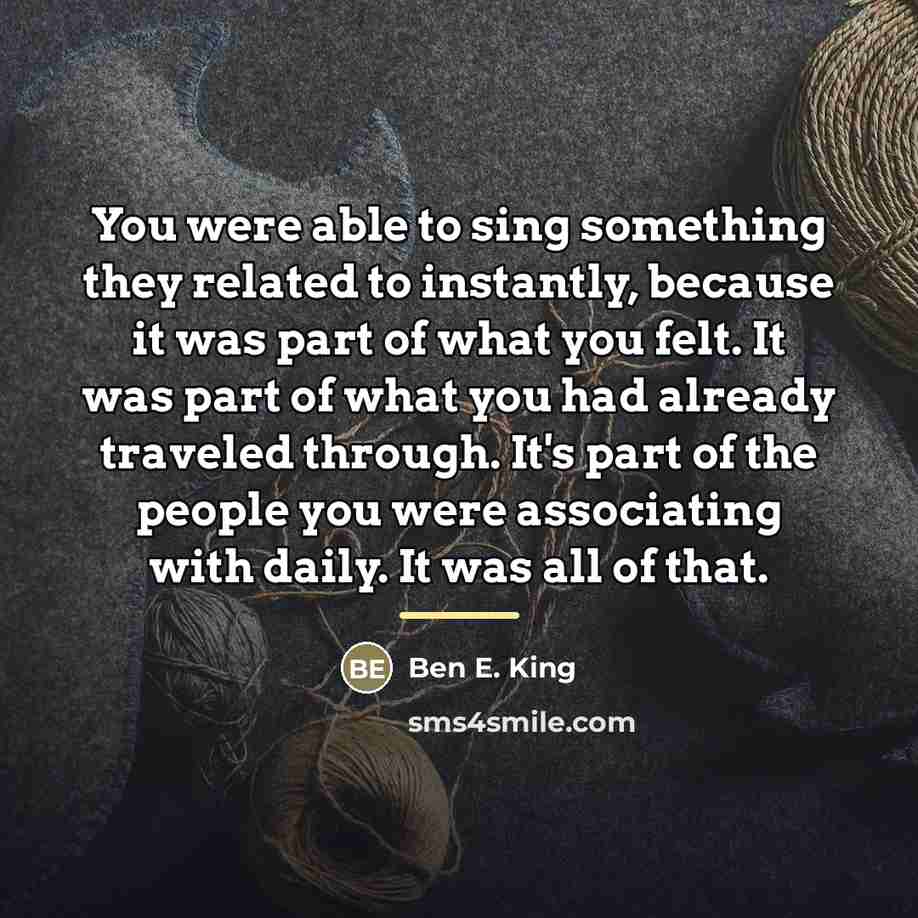 “You were able to sing something they related to instantly,…” quote by Ben E. King