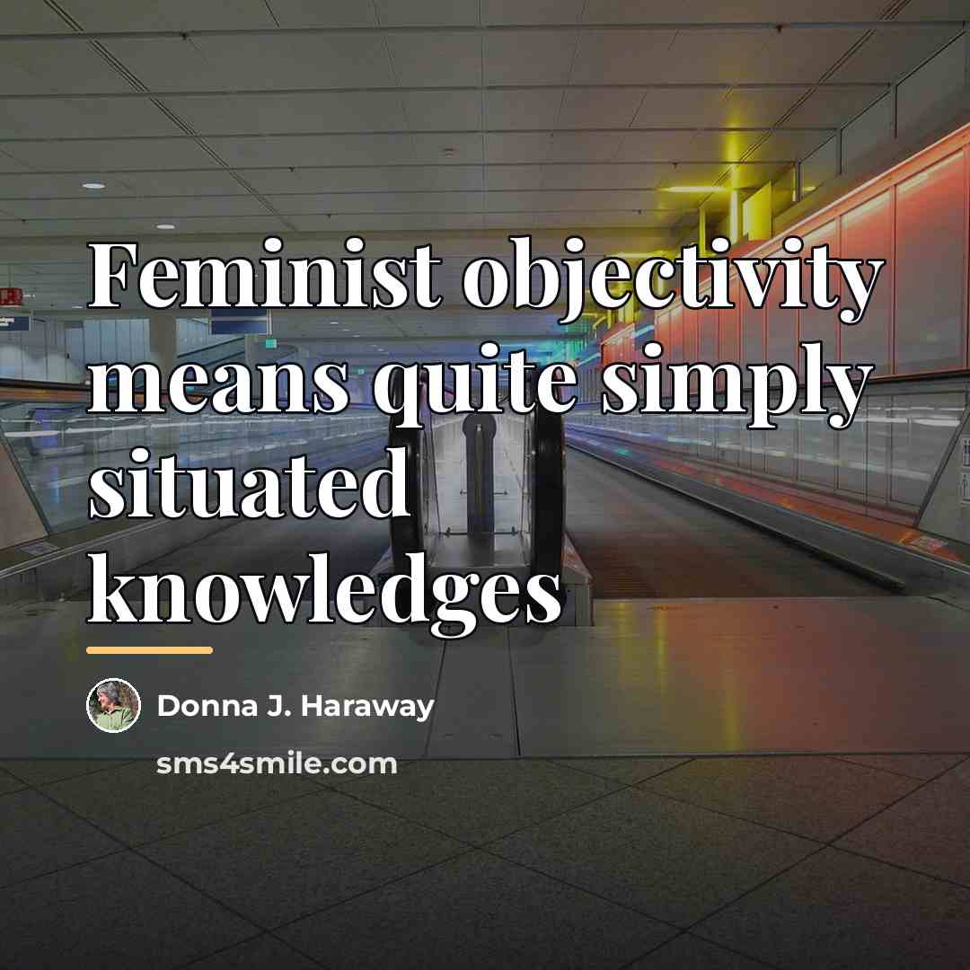 “Feminist objectivity means quite simply situated knowledges…” quote by Donna J. Haraway