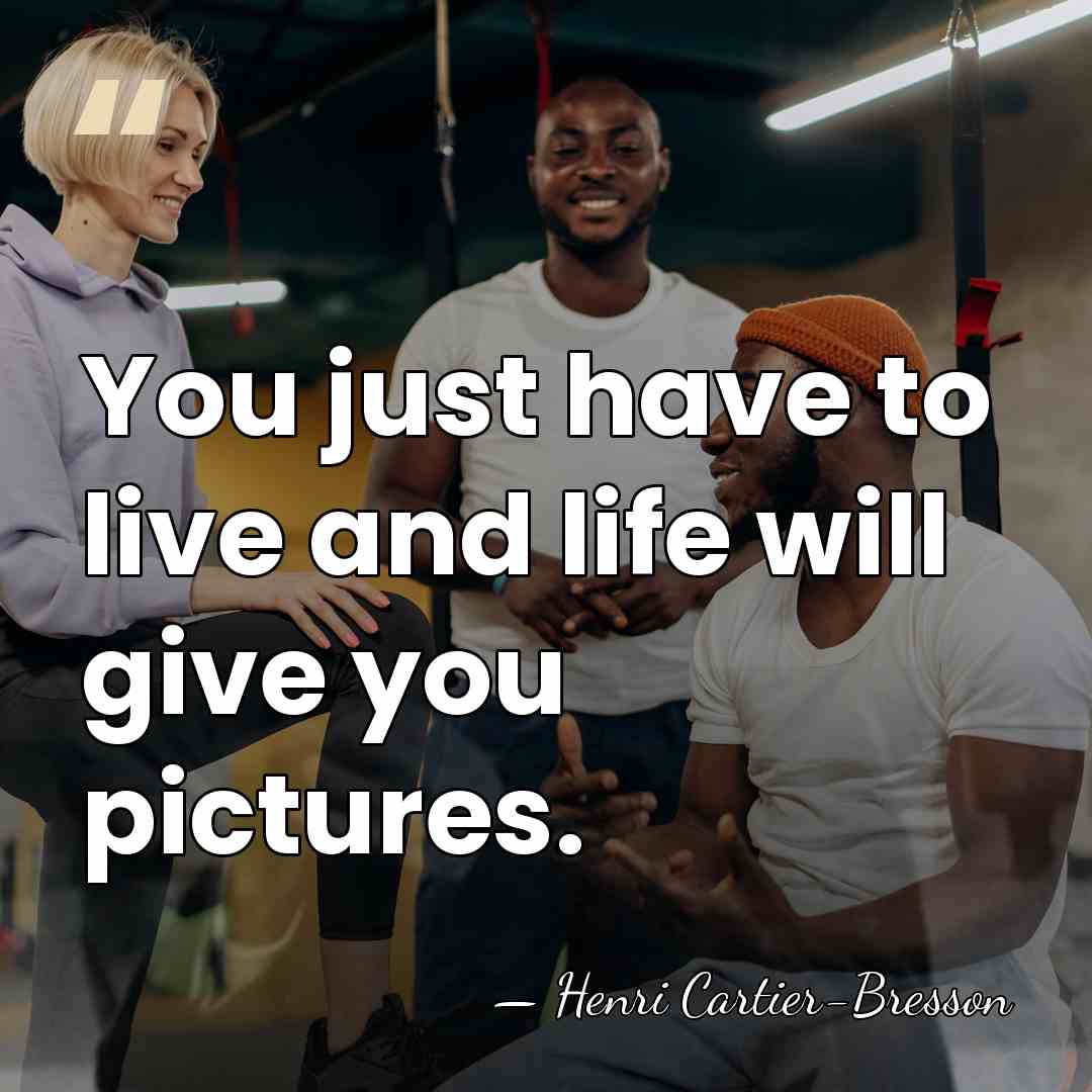 You just have to live and life will give you pictures. - Henri Cartier-Bresson