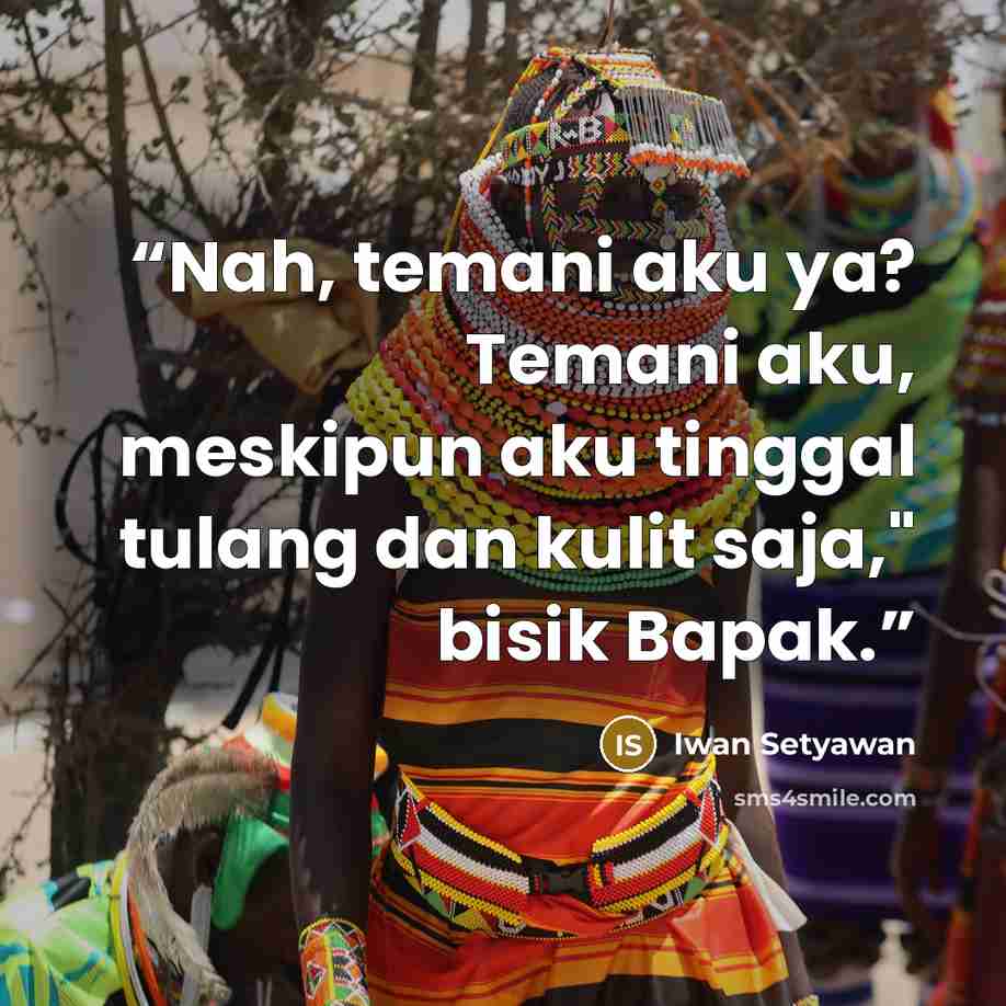 “Nah, temani aku ya? Temani aku, meskipun aku tinggal tulang dan kulit saja," bisik Bapak.” quote by Iwan Setyawan