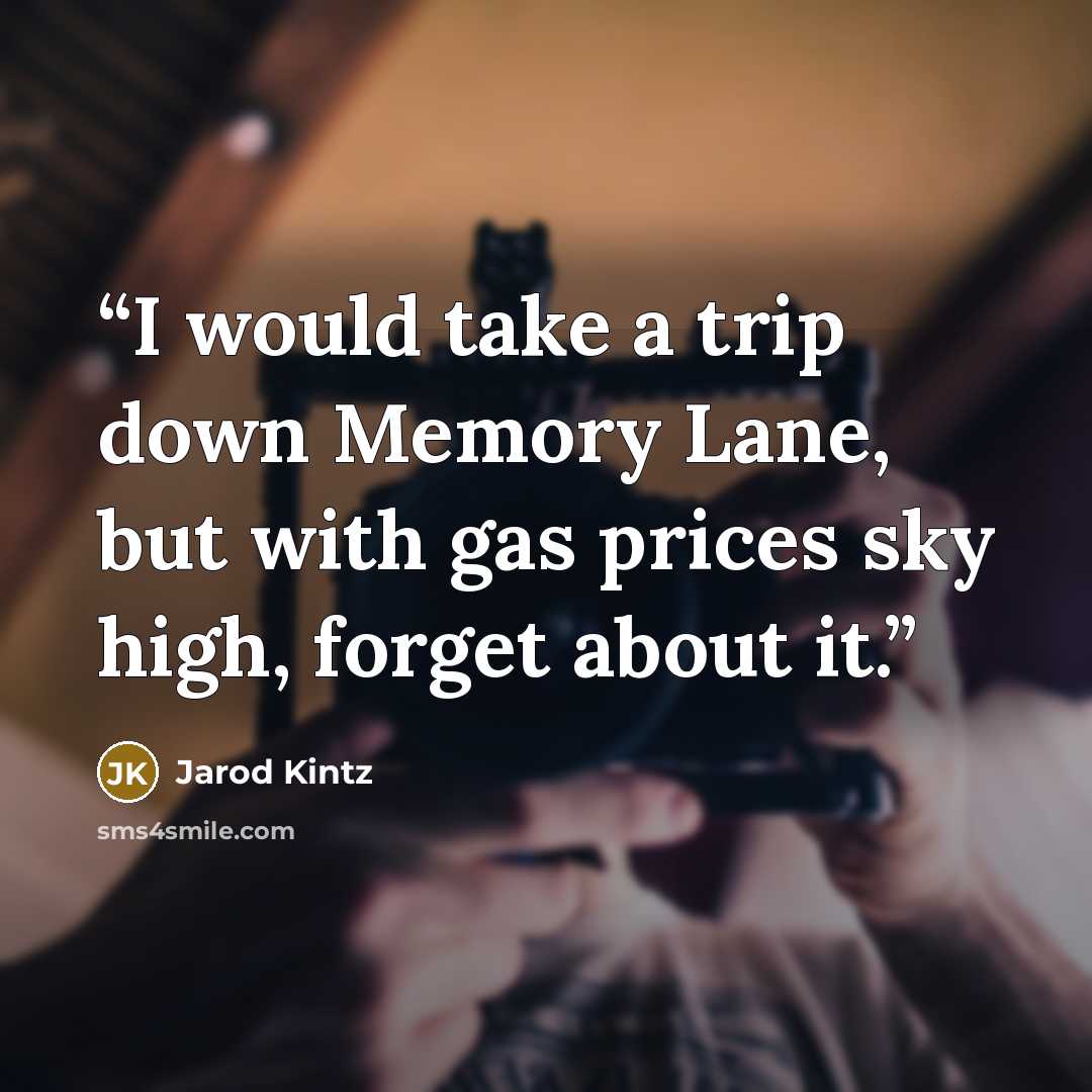 “I would take a trip down Memory Lane, but with gas prices sky high, forget about it.” quote by Jarod Kintz