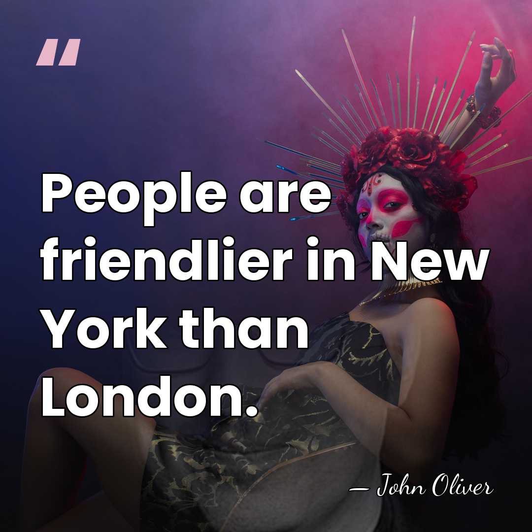 People are friendlier in New York than London. - John Oliver
