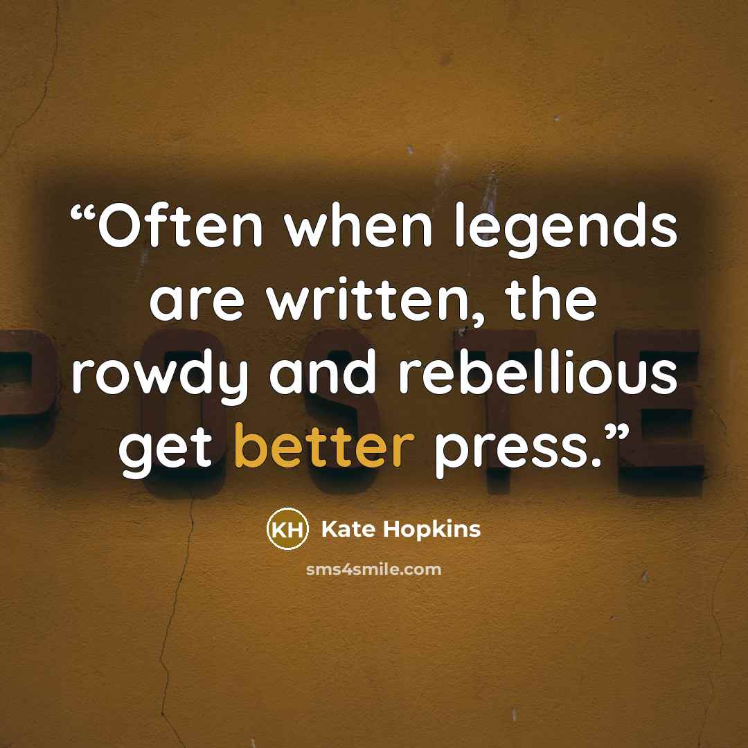 “Often when legends are written, the rowdy and rebellious get better press.” quote by Kate Hopkins