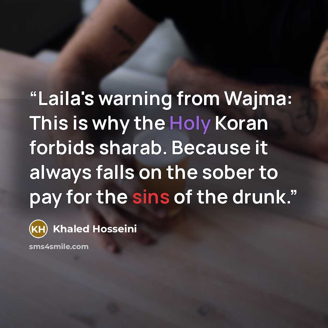 “Laila's warning from Wajma: This is why the Holy Koran forbids sharab. Because it always falls on the sober to pay for the sins of the drunk.” quote by Khaled Hosseini