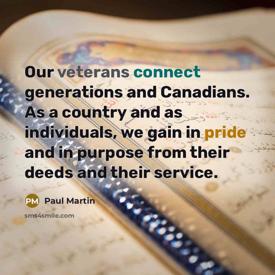 “Our veterans connect generations and Canadians. As a country and as individuals, we gain in pride and in purpose from their deeds and their service.” quote by Paul Martin