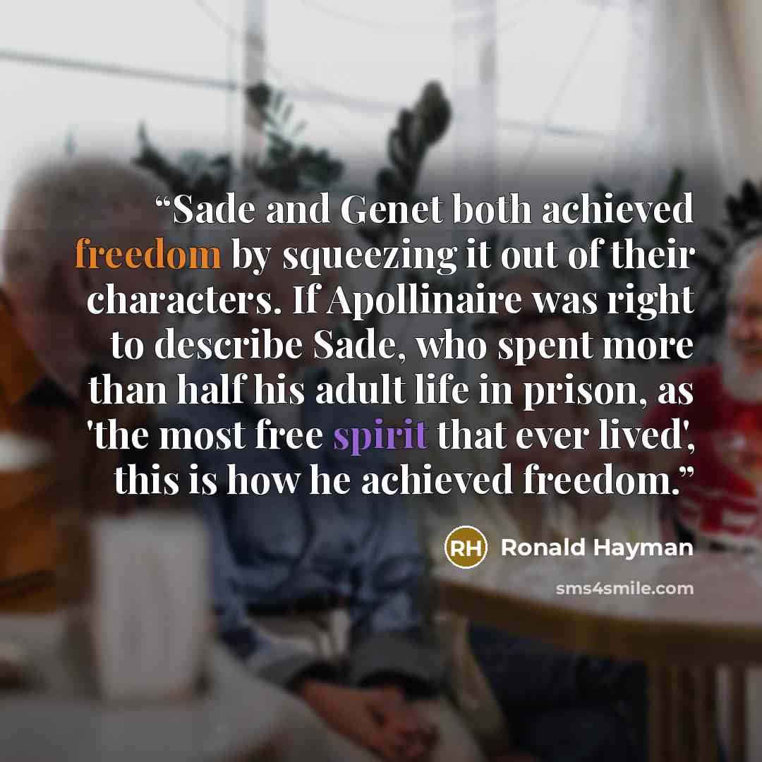 “Sade and Genet both achieved freedom by squeezing it out of their characters. If Apollinaire was right to describe Sade, who spent more than half his adult life in prison, as 'the most free spirit that ever lived', this is how he achieved freedom.” quote by Ronald Hayman