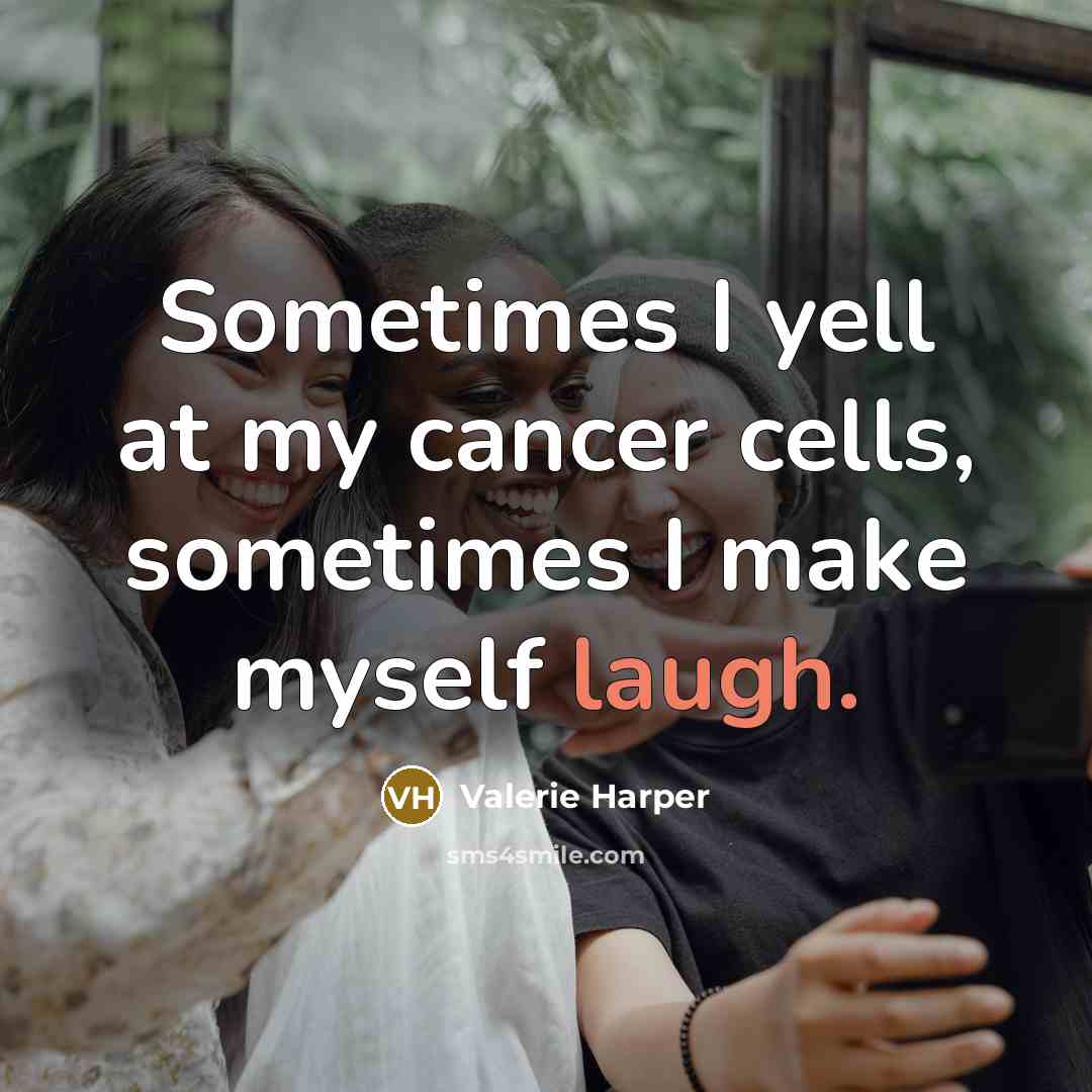 “Sometimes I yell at my cancer cells, sometimes I make myself laugh.” quote by Valerie Harper