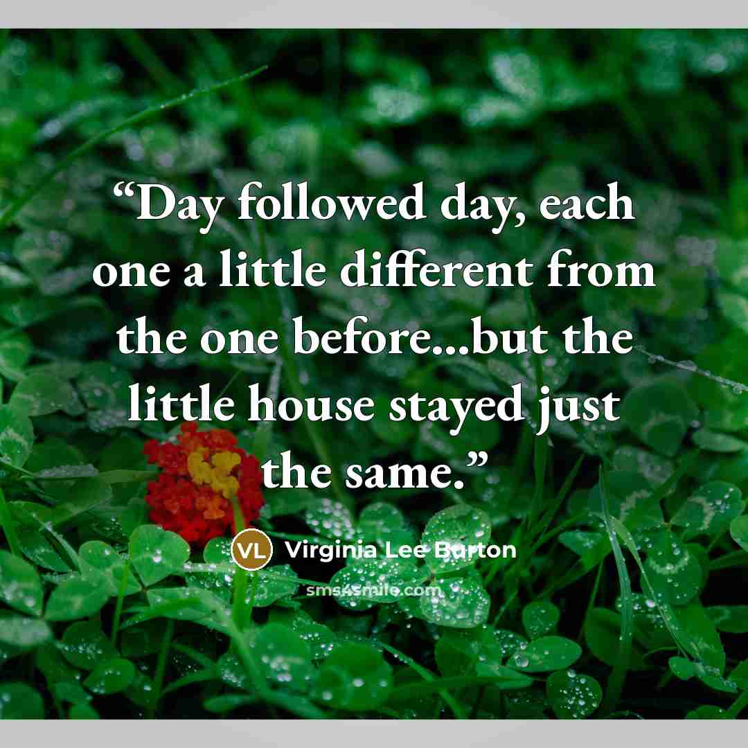 “Day followed day, each one a little different from the one before...but the little house stayed just the same.” quote by Virginia Lee Burton