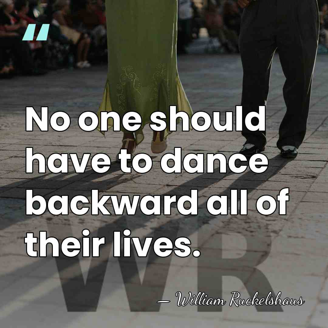 No one should have to dance backward all of their lives. - William Ruckelshaus
