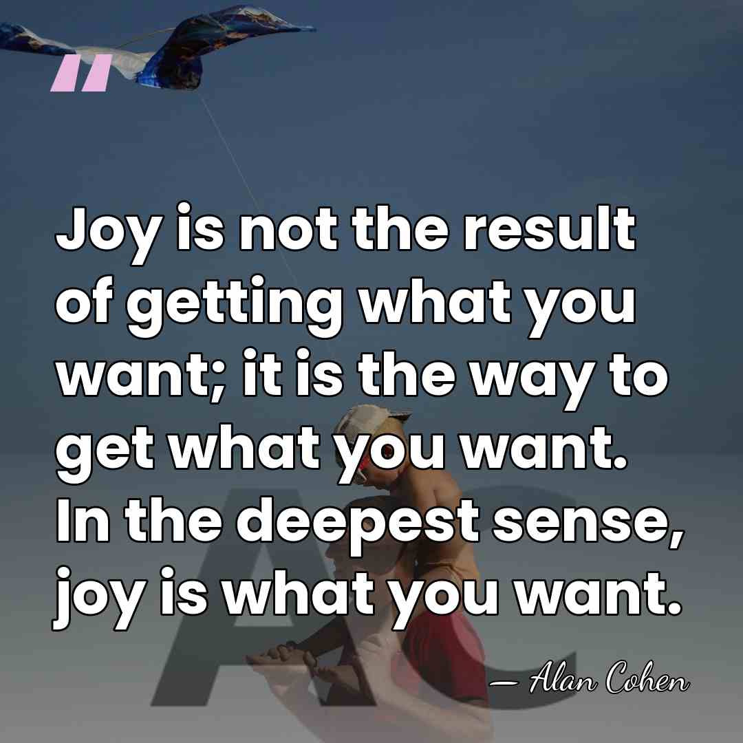 Joy is not the result of getting what you want; it is&hellip; - Alan Cohen