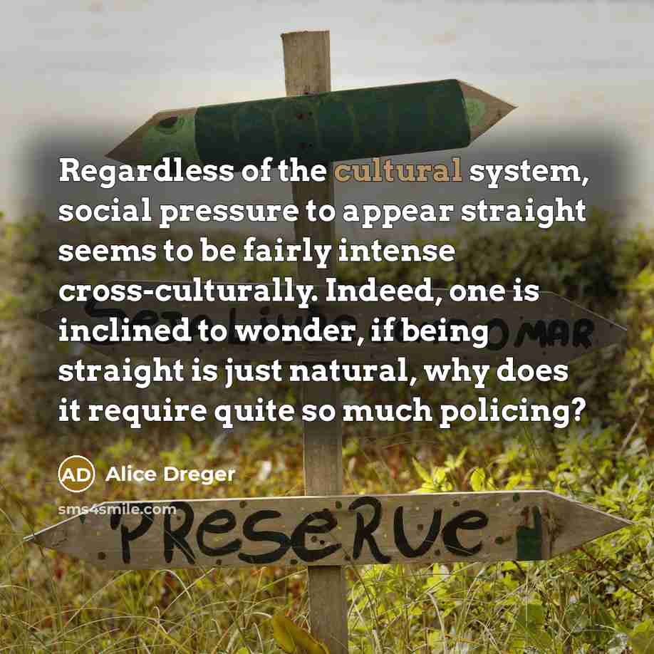 “Regardless of the cultural system, social pressure to appear straight…” quote by Alice Dreger