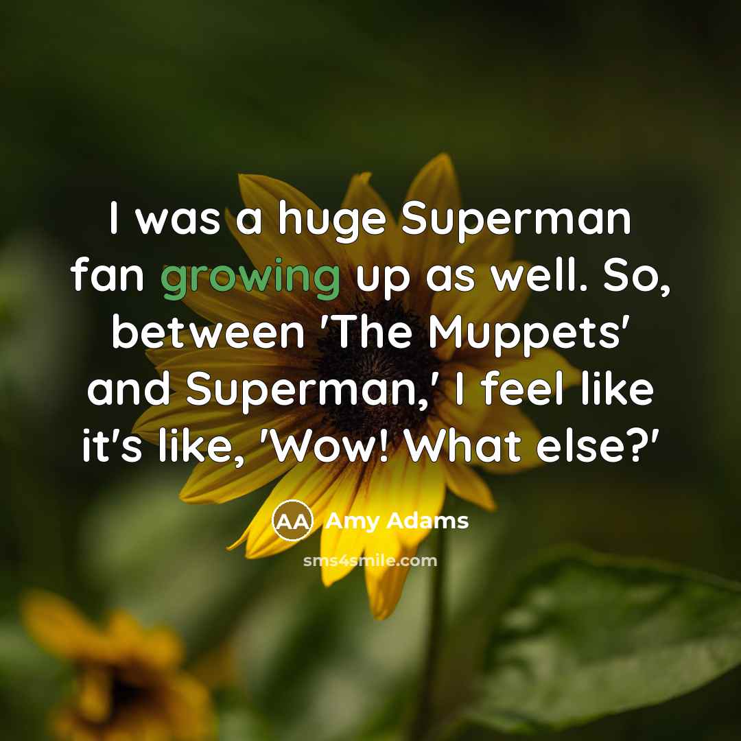 “I was a huge Superman fan growing up as well. So, between 'The Muppets' and Superman,' I feel like it's like, 'Wow! What else?'” quote by Amy Adams