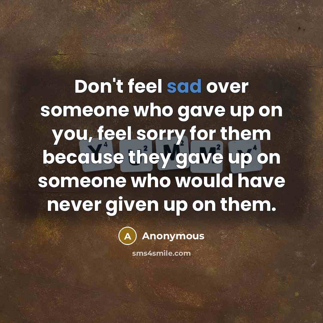 “Don't feel sad over someone who gave up on you, feel sorry for them because they gave up on someone who would have never given up on them.” quote by Anonymous