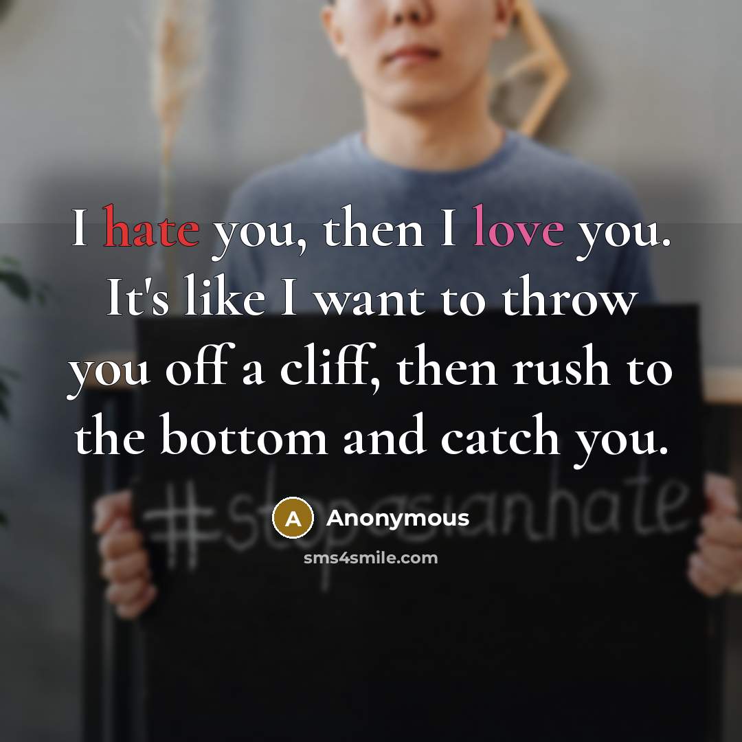 “I hate you, then I love you. It's like I want to throw you off a cliff, then rush to the bottom and catch you.” quote by Anonymous