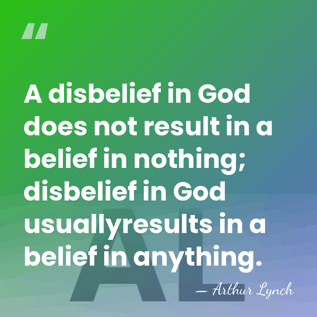 A disbelief in God does not result in a belief in nothing;&hellip; - Arthur Lynch