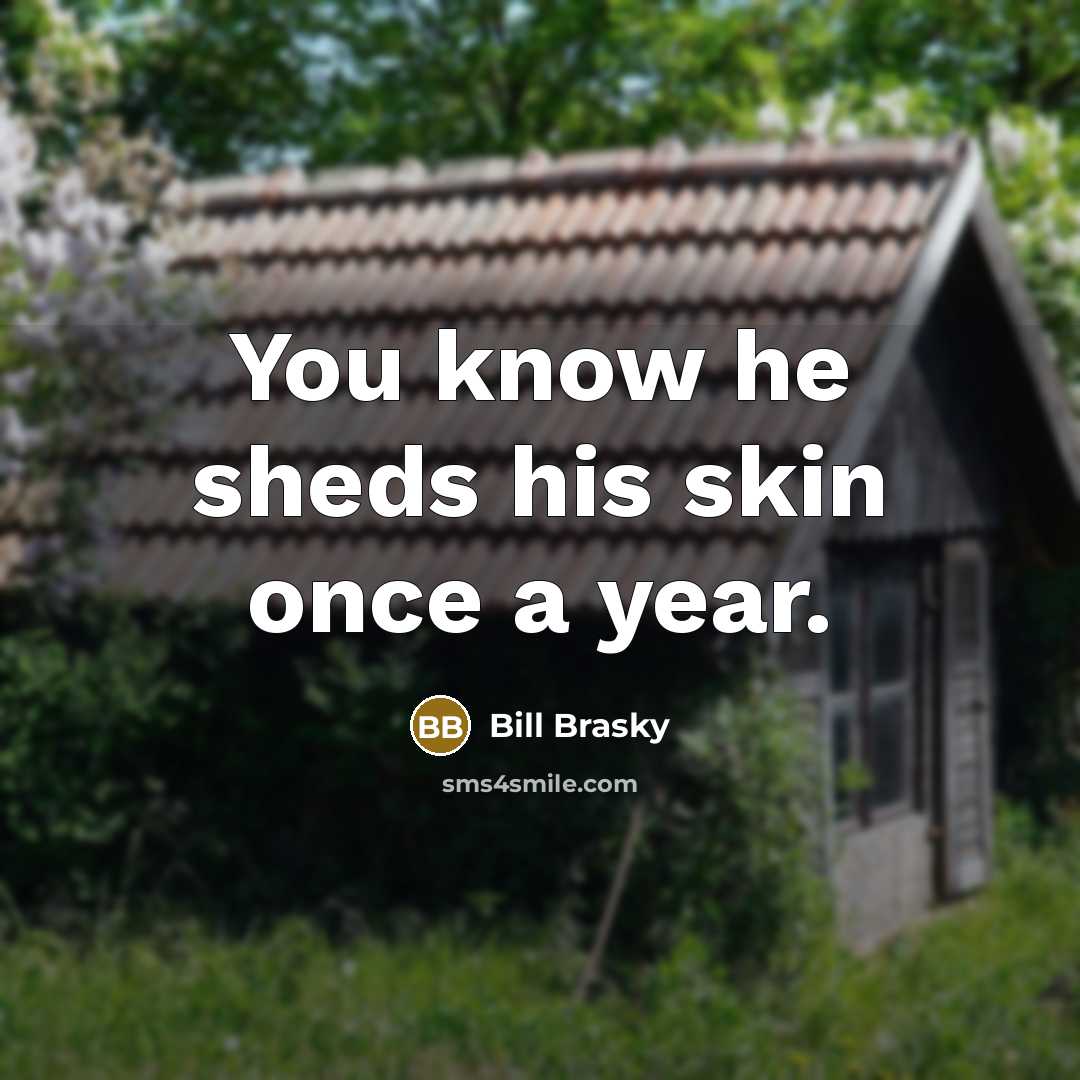 “You know he sheds his skin once a year.” quote by Bill Brasky