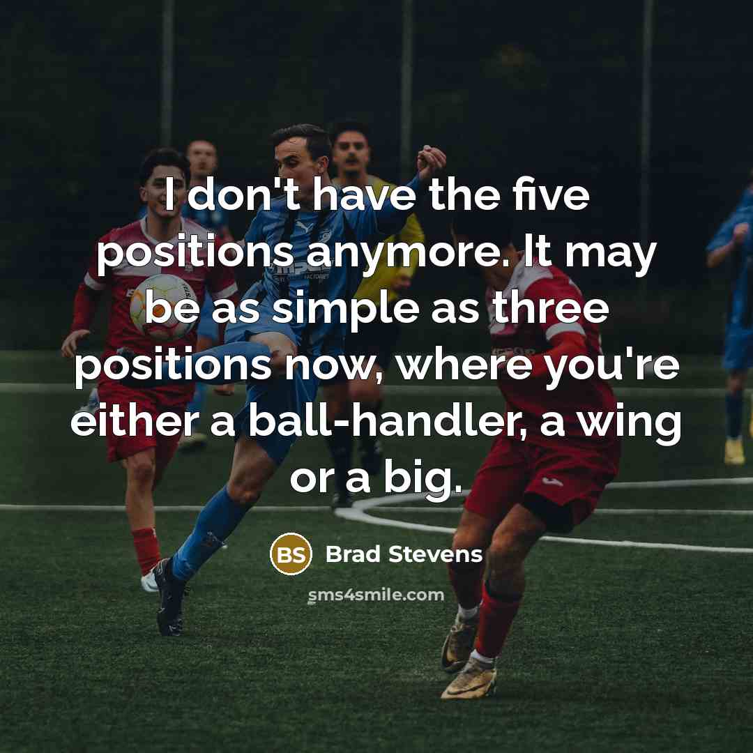 “I don't have the five positions anymore. It may be…” quote by Brad Stevens