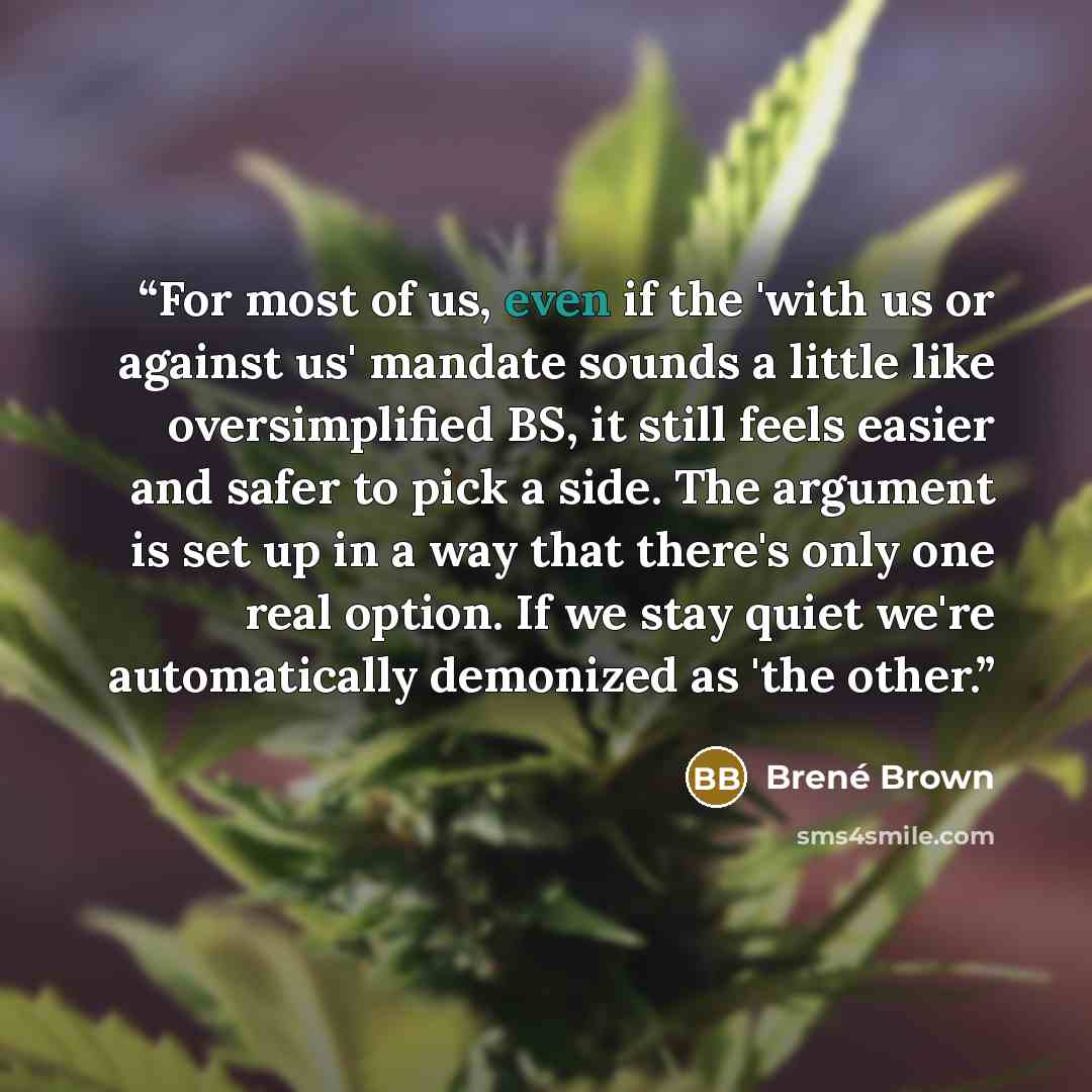 “For most of us, even if the 'with us or against us' mandate sounds a little like oversimplified BS, it still feels easier and safer to pick a side. The argument is set up in a way that there's only one real option. If we stay quiet we're automatically demonized as 'the other.” quote by Brené Brown
