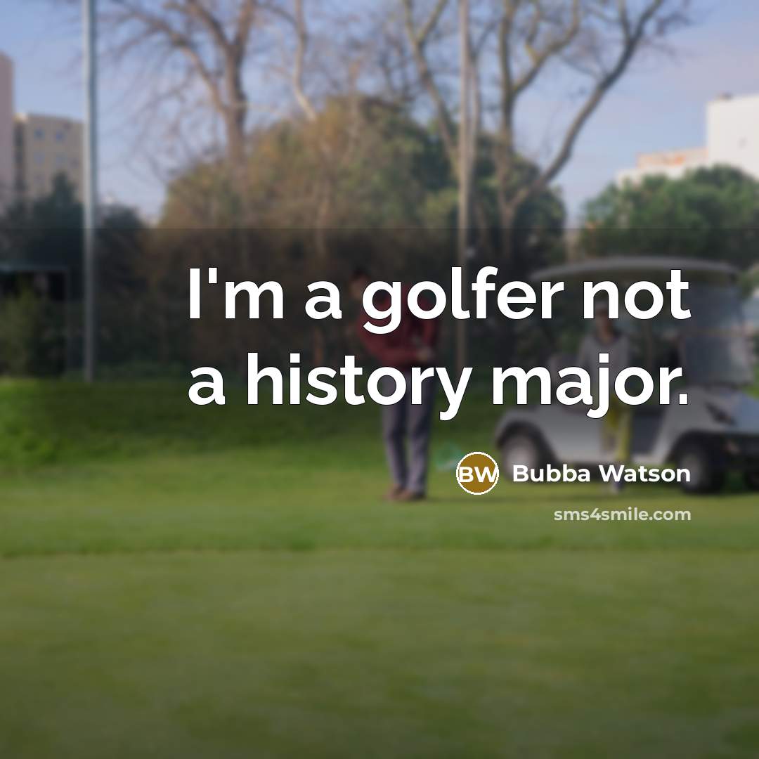 “I'm a golfer not a history major.” quote by Bubba Watson
