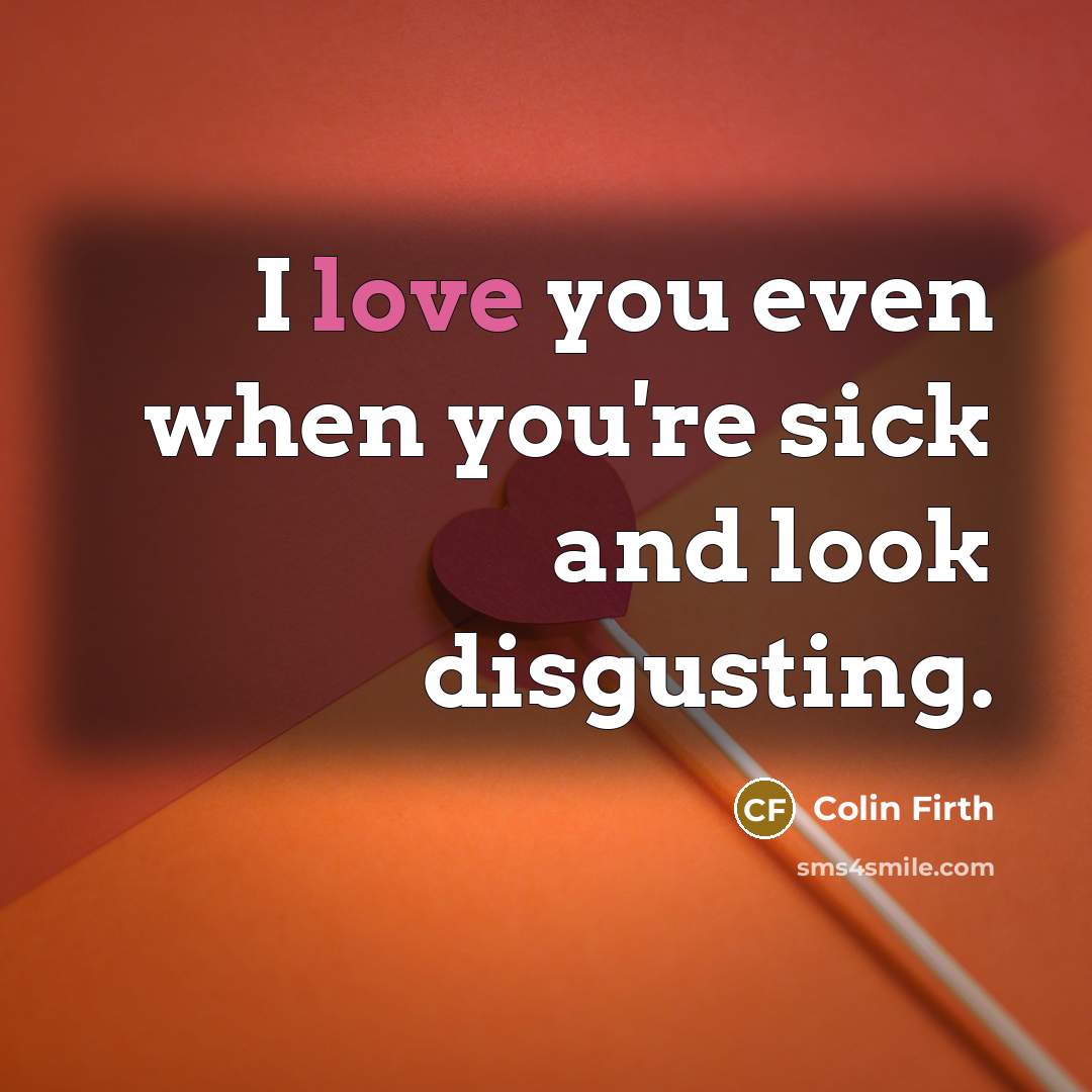 “I love you even when you're sick and look disgusting.…” quote by Colin Firth