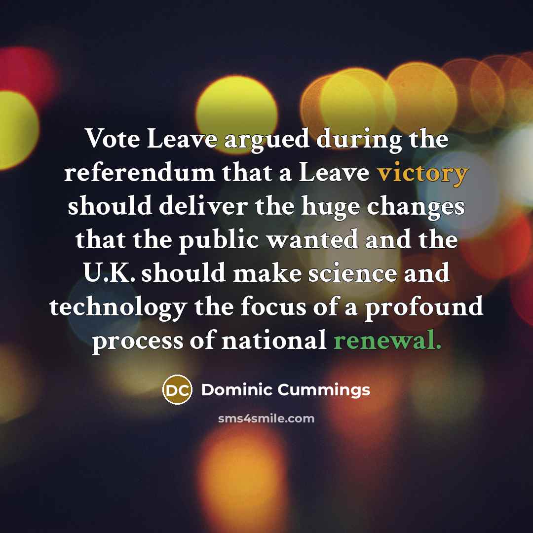 “Vote Leave argued during the referendum that a Leave victory should deliver the huge changes that the public wanted and the U.K. should make science and technology the focus of a profound process of national renewal.” quote by Dominic Cummings