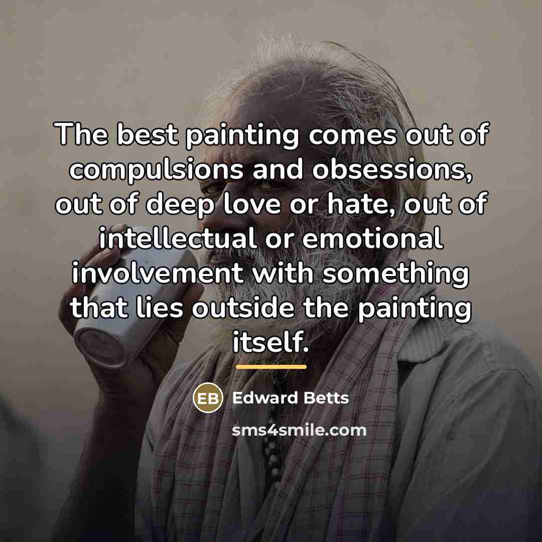 “The best painting comes out of compulsions and obsessions, out…” quote by Edward Betts