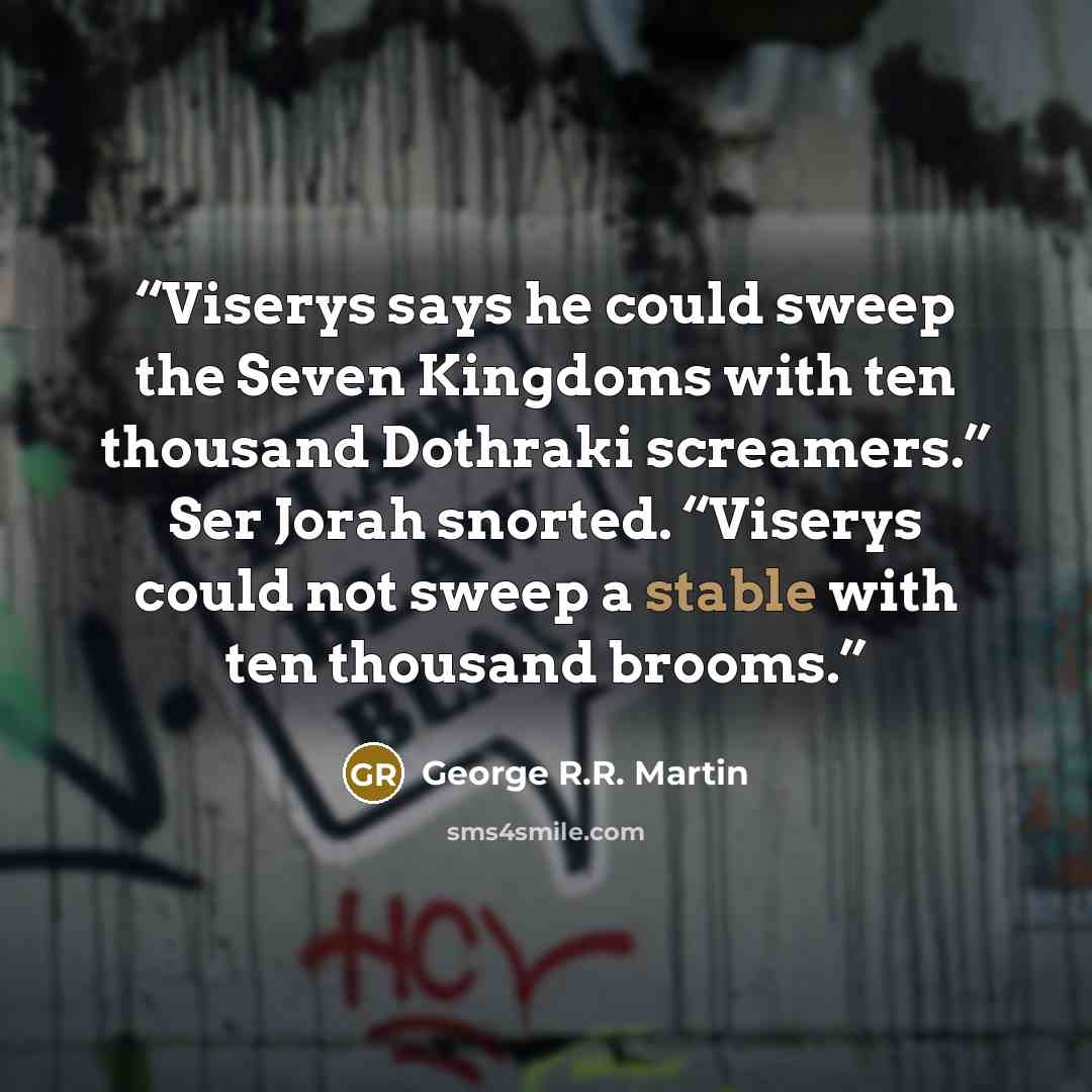 “Viserys says he could sweep the Seven Kingdoms with ten thousand Dothraki screamers.” Ser Jorah snorted. “Viserys could not sweep a stable with ten thousand brooms.” quote by George R.R. Martin