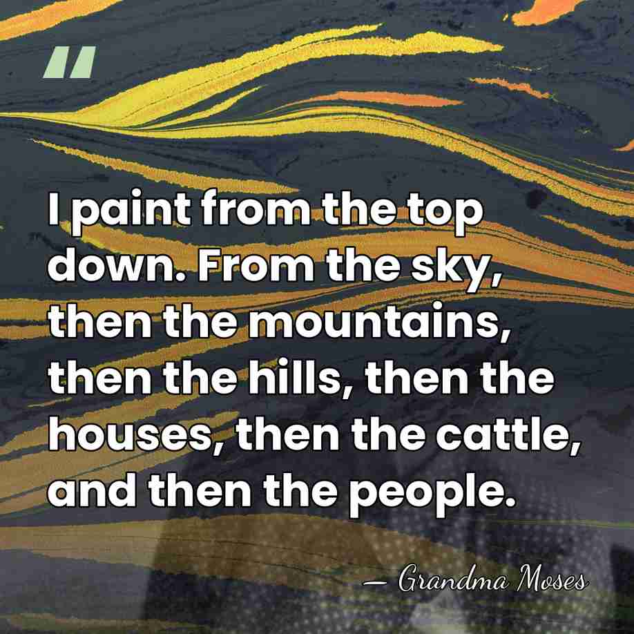 I paint from the top down. From the sky, then the mountains,&hellip; - Grandma Moses