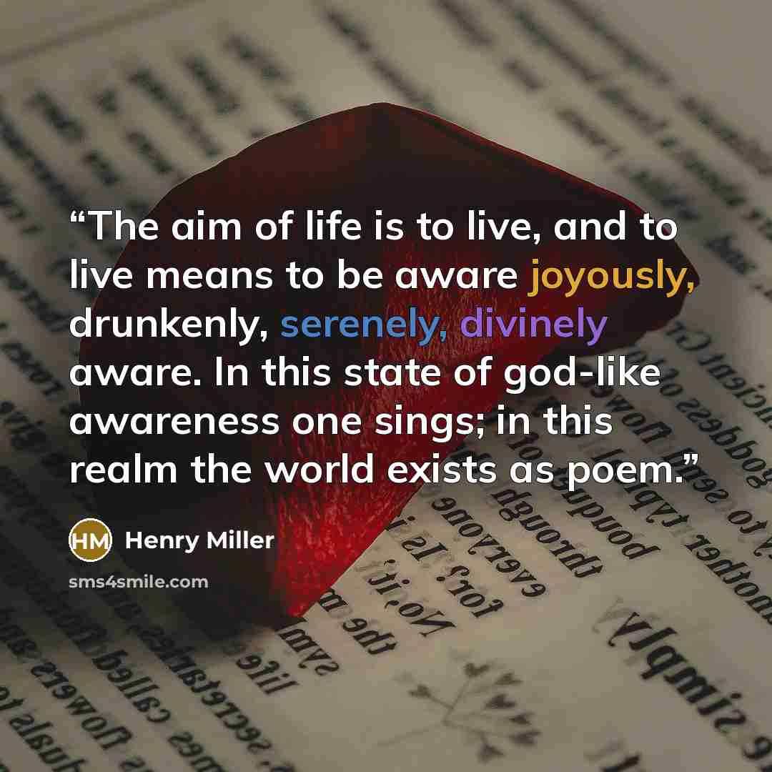 “The aim of life is to live, and to live means to be aware joyously, drunkenly, serenely, divinely aware. In this state of god-like awareness one sings; in this realm the world exists as poem.” quote by Henry Miller