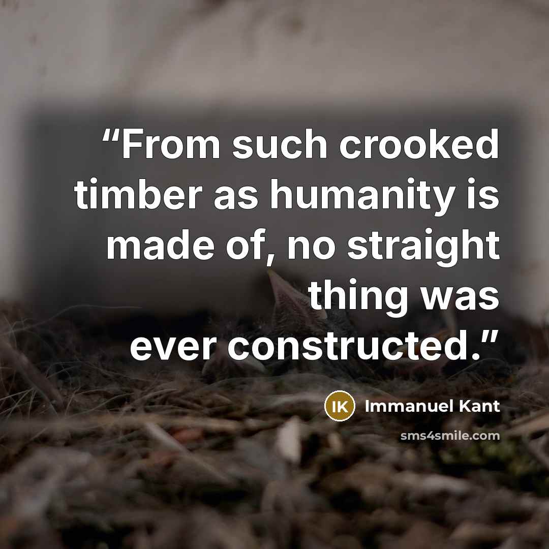 “From such crooked timber as humanity is made of, no straight thing was ever constructed.” quote by Immanuel Kant