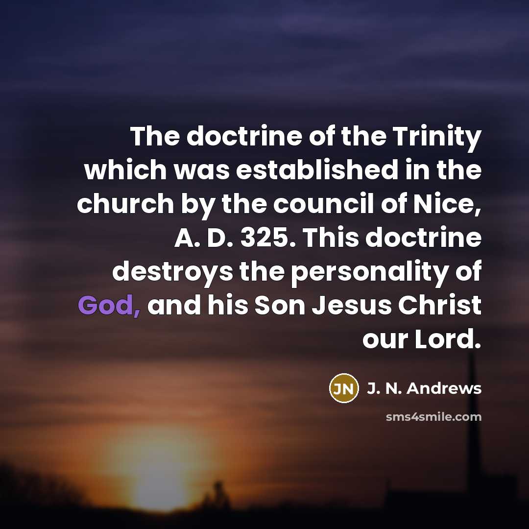 “The doctrine of the Trinity which was established in the church by the council of Nice, A. D. 325. This doctrine destroys the personality of God, and his Son Jesus Christ our Lord.” quote by J. N. Andrews