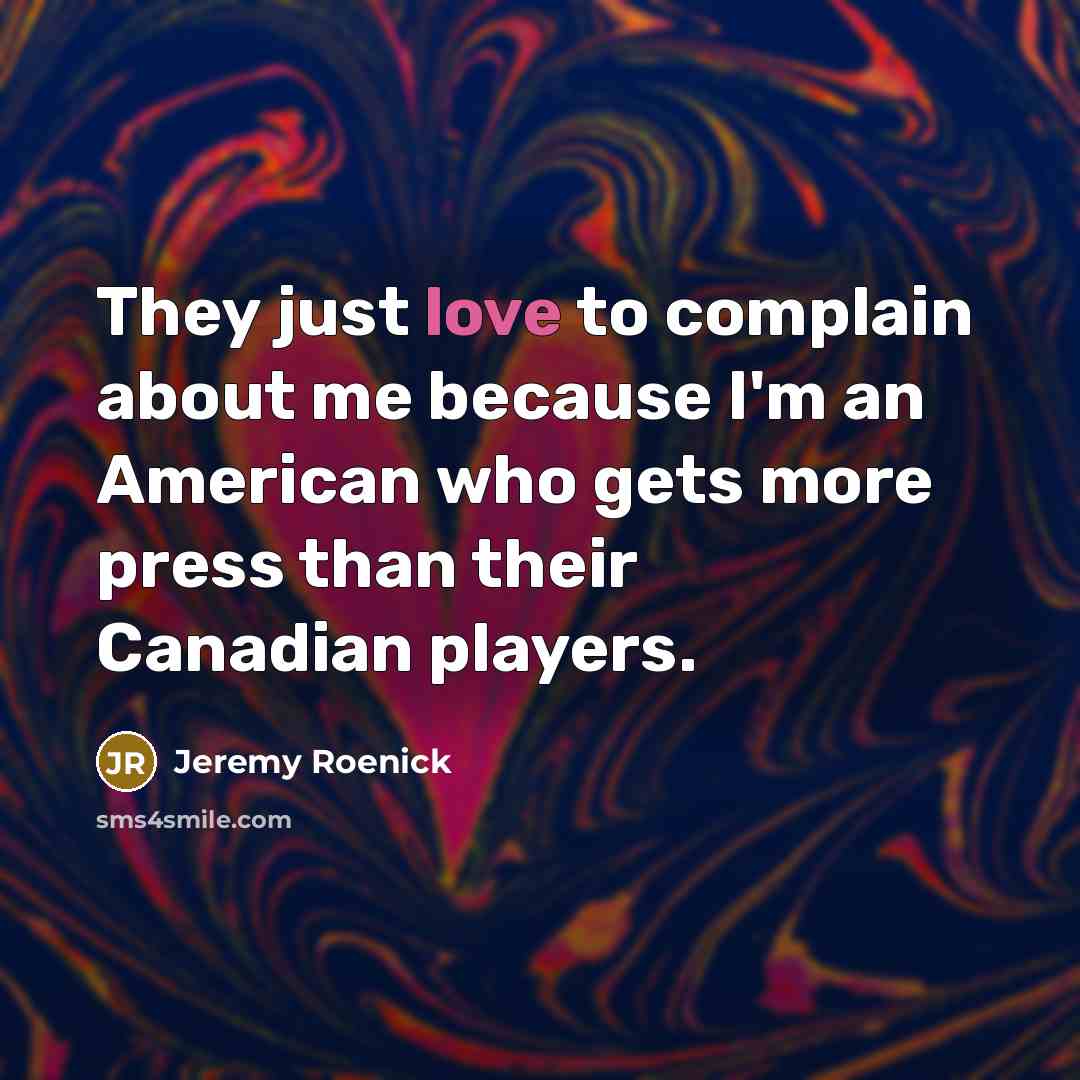 “They just love to complain about me because I'm an American who gets more press than their Canadian players.” quote by Jeremy Roenick