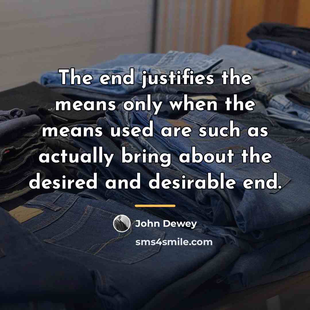 “The end justifies the means only when the means used…” quote by John Dewey